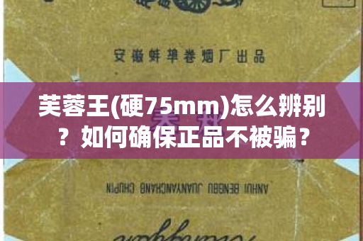 芙蓉王(硬75mm)怎么辨别？如何确保正品不被骗？